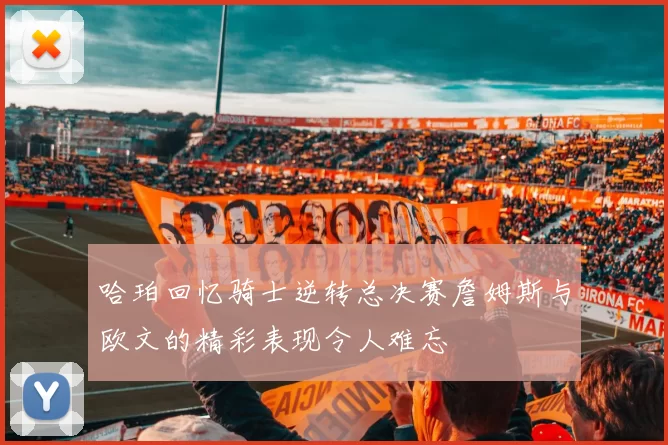 哈珀回忆骑士逆转总决赛詹姆斯与欧文的精彩表现令人难忘