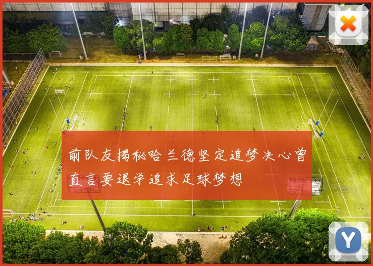 前队友揭秘哈兰德坚定追梦决心曾直言要退学追求足球梦想