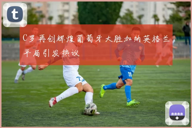 C罗再创辉煌葡萄牙大胜加纳英格兰平局引发热议