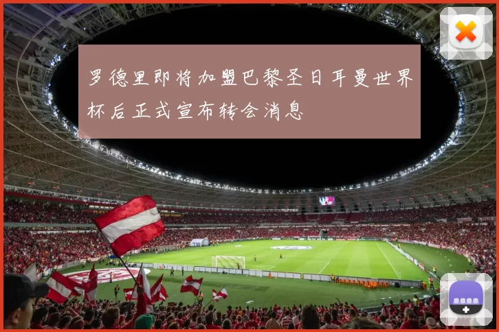 罗德里即将加盟巴黎圣日耳曼世界杯后正式宣布转会消息