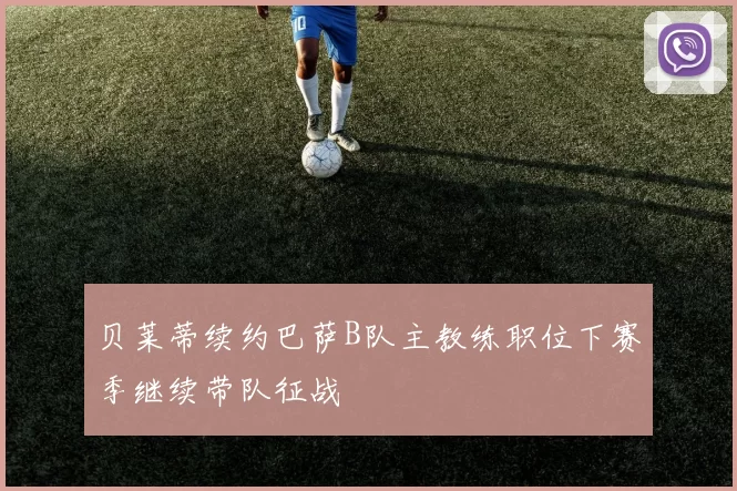 贝莱蒂续约巴萨B队主教练职位下赛季继续带队征战