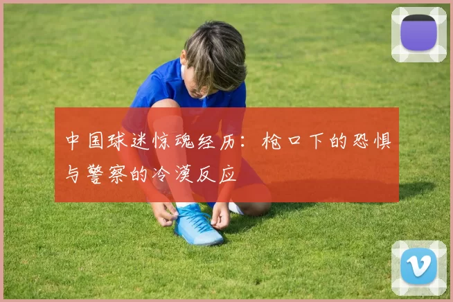 中国球迷惊魂经历：枪口下的恐惧与警察的冷漠反应