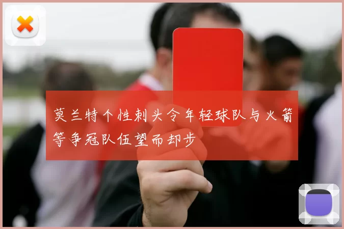 莫兰特个性刺头令年轻球队与火箭等争冠队伍望而却步